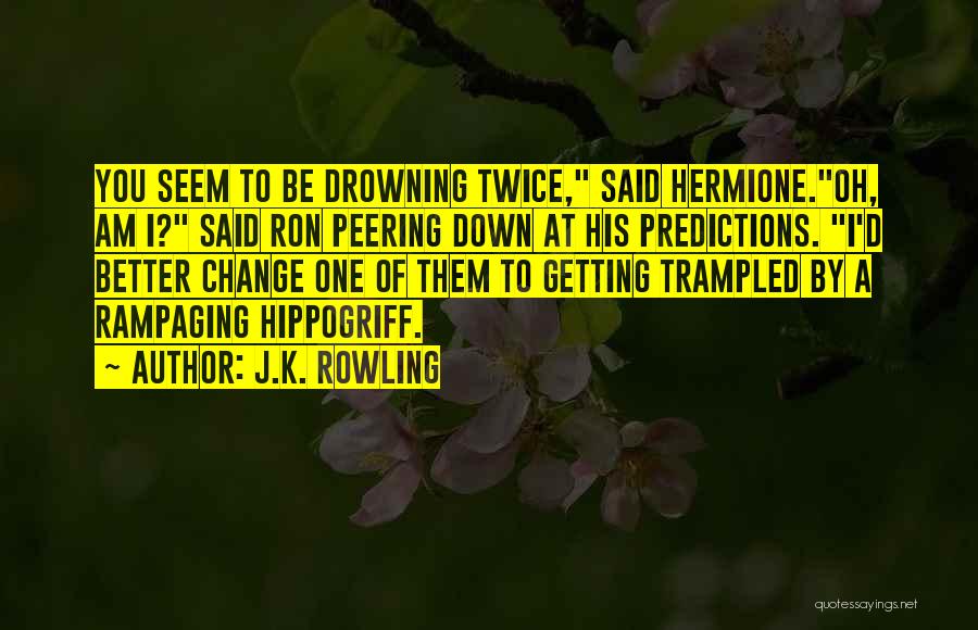 J.K. Rowling Quotes: You Seem To Be Drowning Twice, Said Hermione.oh, Am I? Said Ron Peering Down At His Predictions. I'd Better Change