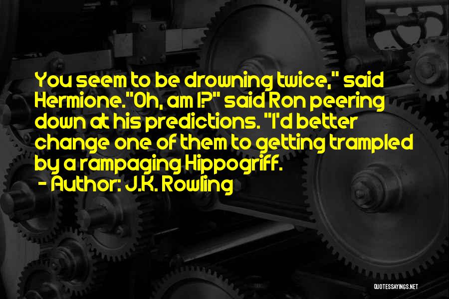 J.K. Rowling Quotes: You Seem To Be Drowning Twice, Said Hermione.oh, Am I? Said Ron Peering Down At His Predictions. I'd Better Change