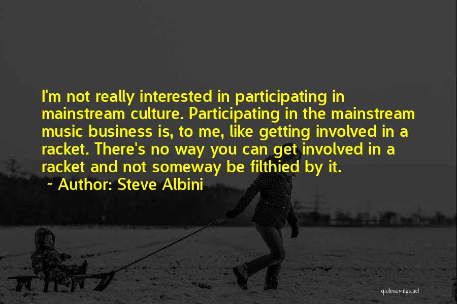 Steve Albini Quotes: I'm Not Really Interested In Participating In Mainstream Culture. Participating In The Mainstream Music Business Is, To Me, Like Getting