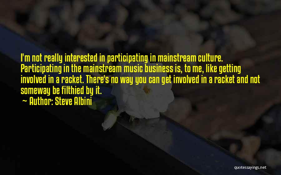 Steve Albini Quotes: I'm Not Really Interested In Participating In Mainstream Culture. Participating In The Mainstream Music Business Is, To Me, Like Getting