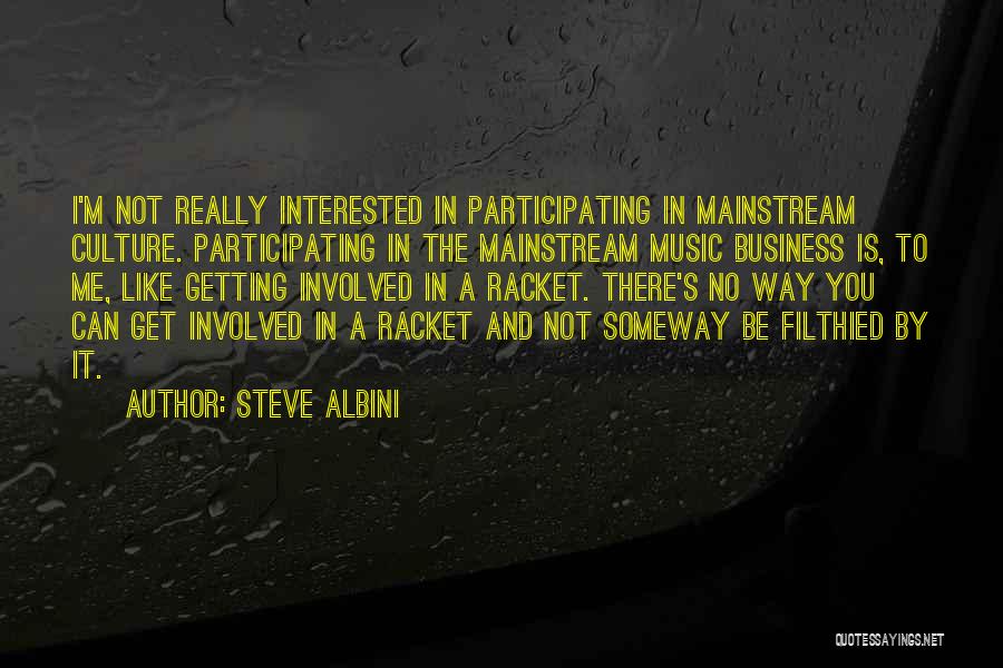 Steve Albini Quotes: I'm Not Really Interested In Participating In Mainstream Culture. Participating In The Mainstream Music Business Is, To Me, Like Getting