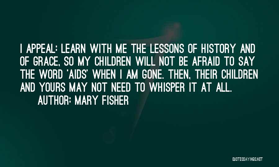 Mary Fisher Quotes: I Appeal: Learn With Me The Lessons Of History And Of Grace, So My Children Will Not Be Afraid To