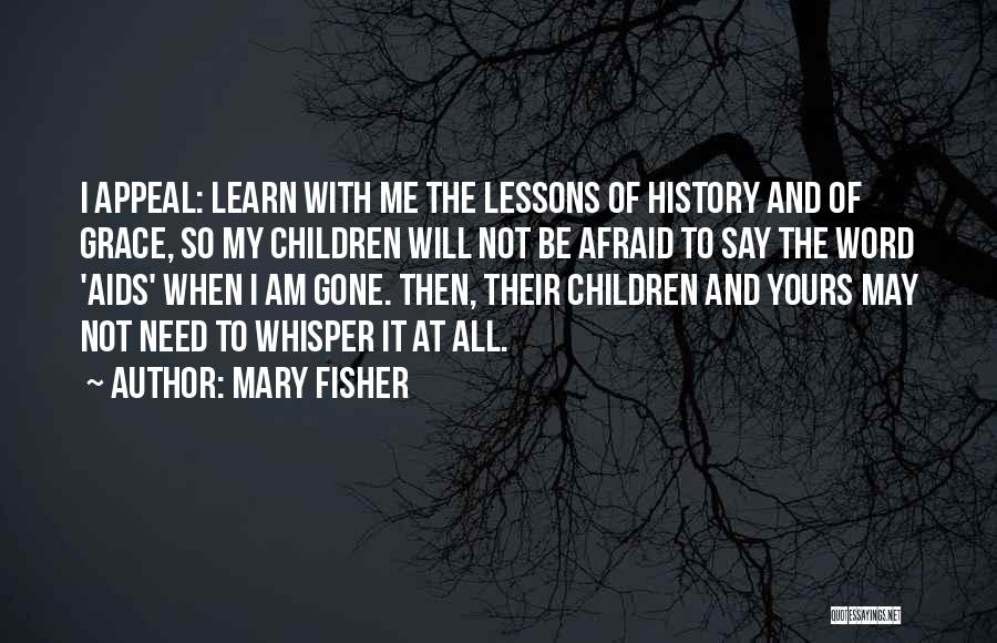 Mary Fisher Quotes: I Appeal: Learn With Me The Lessons Of History And Of Grace, So My Children Will Not Be Afraid To