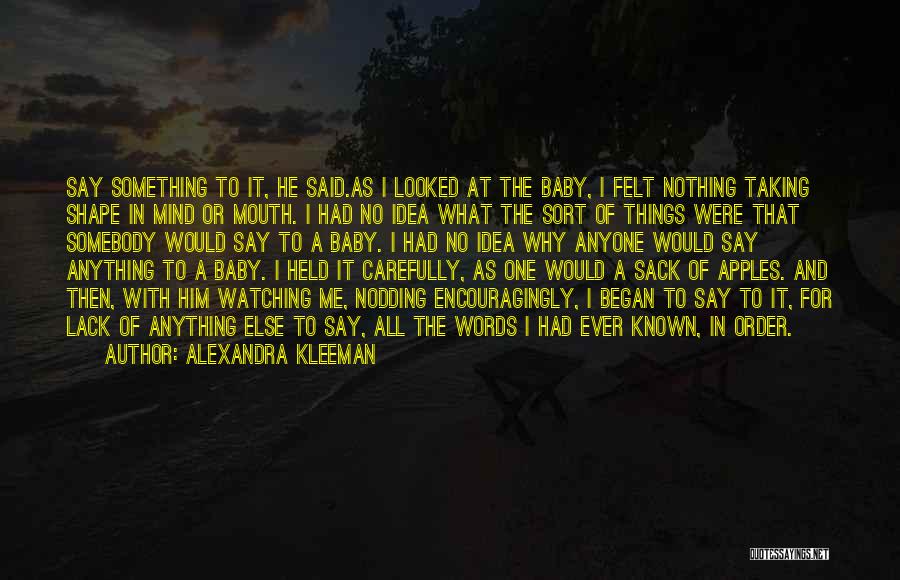 Alexandra Kleeman Quotes: Say Something To It, He Said.as I Looked At The Baby, I Felt Nothing Taking Shape In Mind Or Mouth.