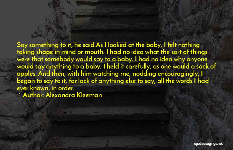 Alexandra Kleeman Quotes: Say Something To It, He Said.as I Looked At The Baby, I Felt Nothing Taking Shape In Mind Or Mouth.