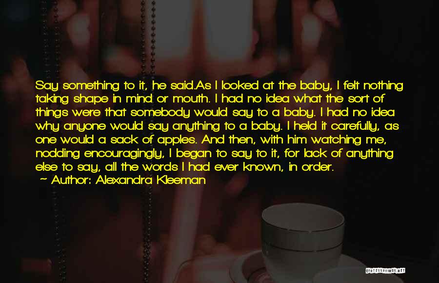 Alexandra Kleeman Quotes: Say Something To It, He Said.as I Looked At The Baby, I Felt Nothing Taking Shape In Mind Or Mouth.