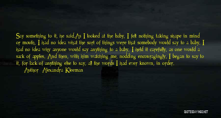 Alexandra Kleeman Quotes: Say Something To It, He Said.as I Looked At The Baby, I Felt Nothing Taking Shape In Mind Or Mouth.