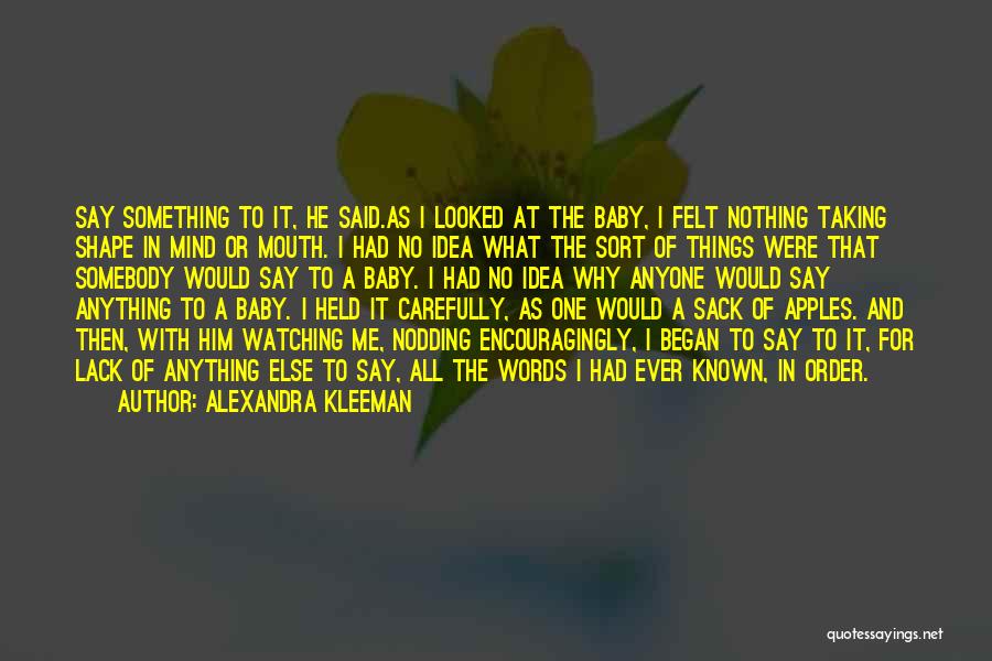 Alexandra Kleeman Quotes: Say Something To It, He Said.as I Looked At The Baby, I Felt Nothing Taking Shape In Mind Or Mouth.