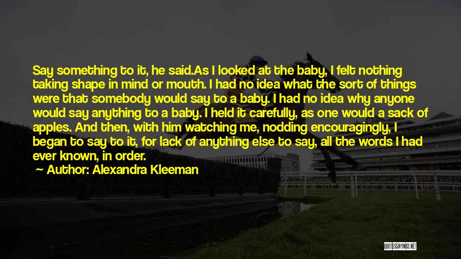 Alexandra Kleeman Quotes: Say Something To It, He Said.as I Looked At The Baby, I Felt Nothing Taking Shape In Mind Or Mouth.