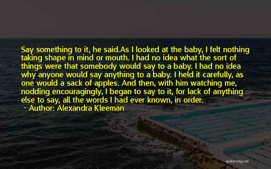 Alexandra Kleeman Quotes: Say Something To It, He Said.as I Looked At The Baby, I Felt Nothing Taking Shape In Mind Or Mouth.