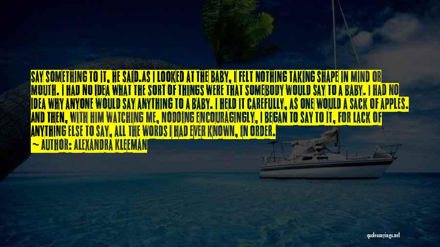 Alexandra Kleeman Quotes: Say Something To It, He Said.as I Looked At The Baby, I Felt Nothing Taking Shape In Mind Or Mouth.