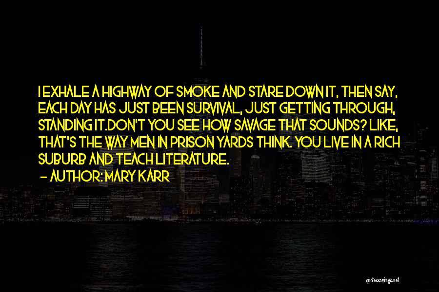 Mary Karr Quotes: I Exhale A Highway Of Smoke And Stare Down It, Then Say, Each Day Has Just Been Survival, Just Getting