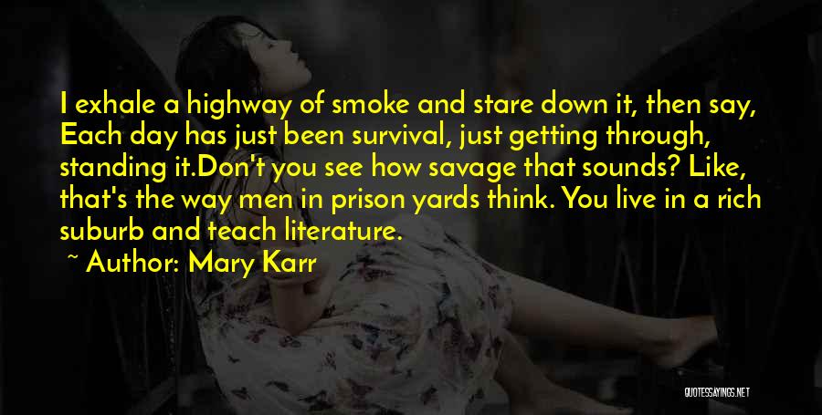 Mary Karr Quotes: I Exhale A Highway Of Smoke And Stare Down It, Then Say, Each Day Has Just Been Survival, Just Getting