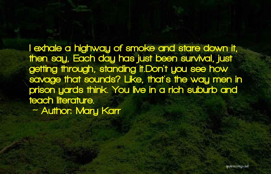 Mary Karr Quotes: I Exhale A Highway Of Smoke And Stare Down It, Then Say, Each Day Has Just Been Survival, Just Getting