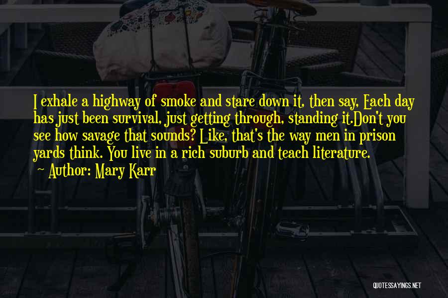 Mary Karr Quotes: I Exhale A Highway Of Smoke And Stare Down It, Then Say, Each Day Has Just Been Survival, Just Getting