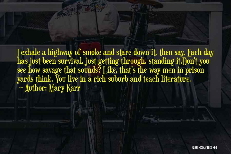 Mary Karr Quotes: I Exhale A Highway Of Smoke And Stare Down It, Then Say, Each Day Has Just Been Survival, Just Getting