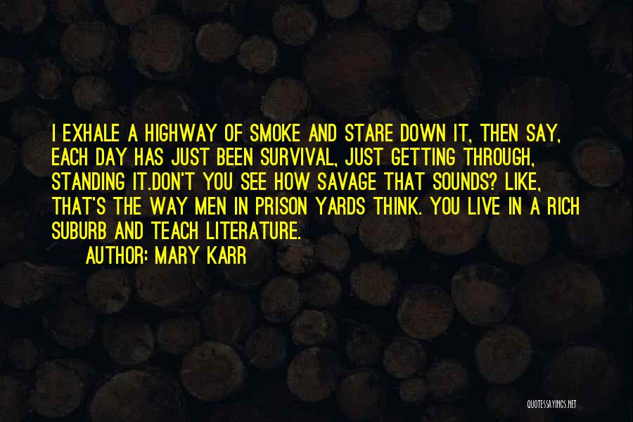 Mary Karr Quotes: I Exhale A Highway Of Smoke And Stare Down It, Then Say, Each Day Has Just Been Survival, Just Getting