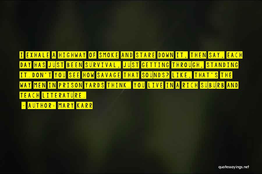 Mary Karr Quotes: I Exhale A Highway Of Smoke And Stare Down It, Then Say, Each Day Has Just Been Survival, Just Getting