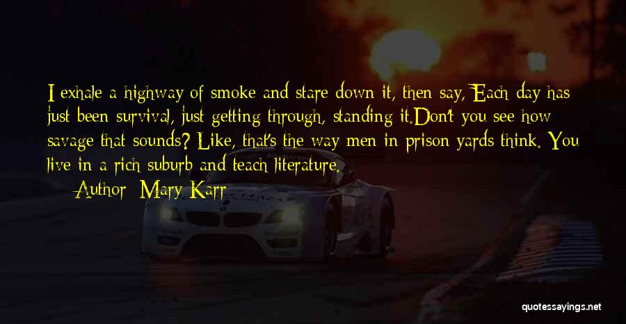 Mary Karr Quotes: I Exhale A Highway Of Smoke And Stare Down It, Then Say, Each Day Has Just Been Survival, Just Getting