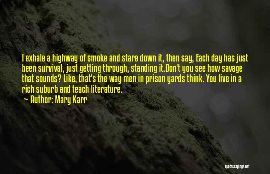 Mary Karr Quotes: I Exhale A Highway Of Smoke And Stare Down It, Then Say, Each Day Has Just Been Survival, Just Getting