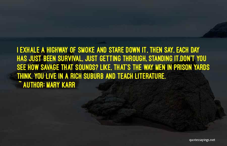 Mary Karr Quotes: I Exhale A Highway Of Smoke And Stare Down It, Then Say, Each Day Has Just Been Survival, Just Getting
