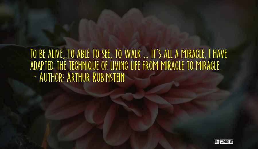 Arthur Rubinstein Quotes: To Be Alive, To Able To See, To Walk ... It's All A Miracle. I Have Adapted The Technique Of