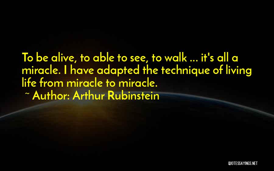 Arthur Rubinstein Quotes: To Be Alive, To Able To See, To Walk ... It's All A Miracle. I Have Adapted The Technique Of
