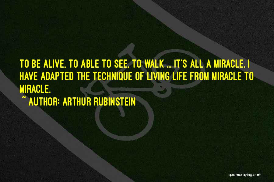 Arthur Rubinstein Quotes: To Be Alive, To Able To See, To Walk ... It's All A Miracle. I Have Adapted The Technique Of