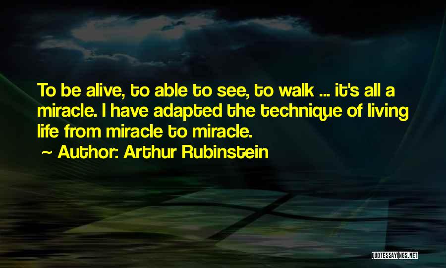 Arthur Rubinstein Quotes: To Be Alive, To Able To See, To Walk ... It's All A Miracle. I Have Adapted The Technique Of