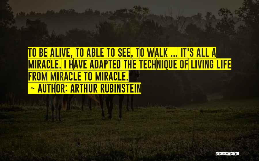 Arthur Rubinstein Quotes: To Be Alive, To Able To See, To Walk ... It's All A Miracle. I Have Adapted The Technique Of