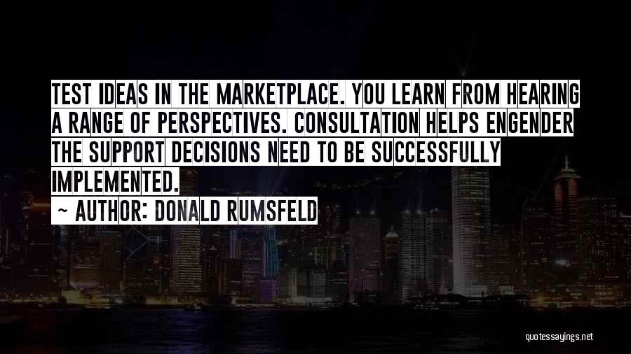 Donald Rumsfeld Quotes: Test Ideas In The Marketplace. You Learn From Hearing A Range Of Perspectives. Consultation Helps Engender The Support Decisions Need