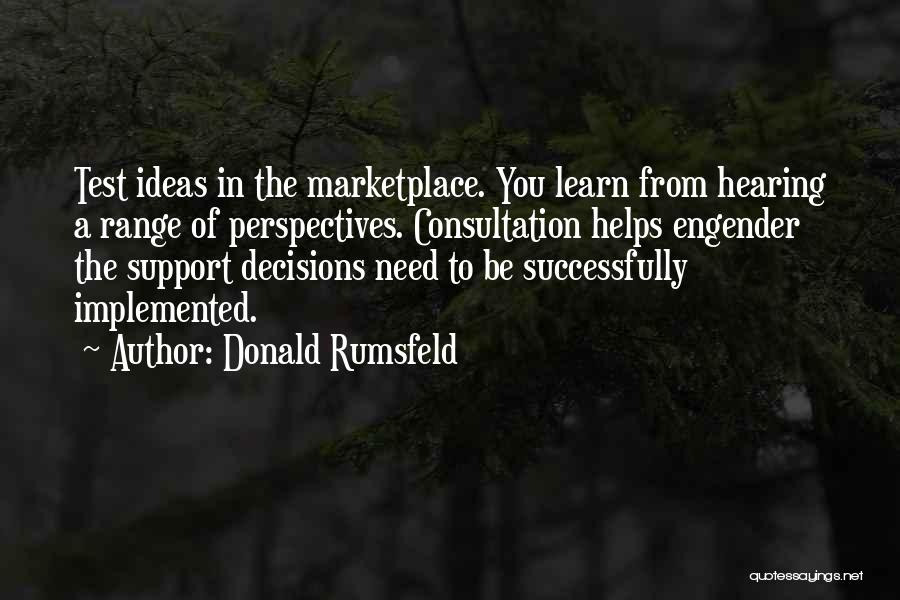 Donald Rumsfeld Quotes: Test Ideas In The Marketplace. You Learn From Hearing A Range Of Perspectives. Consultation Helps Engender The Support Decisions Need