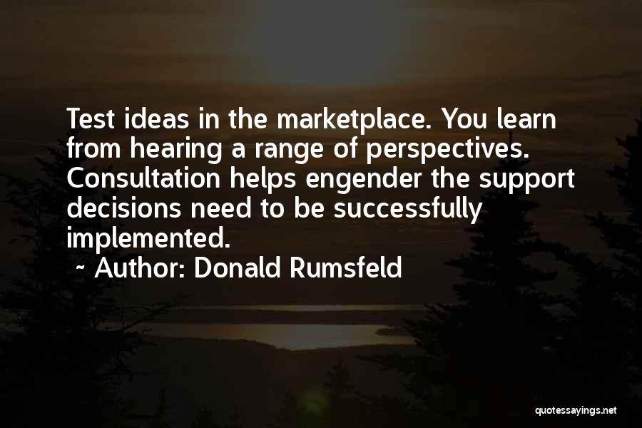 Donald Rumsfeld Quotes: Test Ideas In The Marketplace. You Learn From Hearing A Range Of Perspectives. Consultation Helps Engender The Support Decisions Need