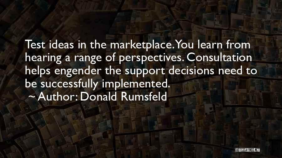 Donald Rumsfeld Quotes: Test Ideas In The Marketplace. You Learn From Hearing A Range Of Perspectives. Consultation Helps Engender The Support Decisions Need