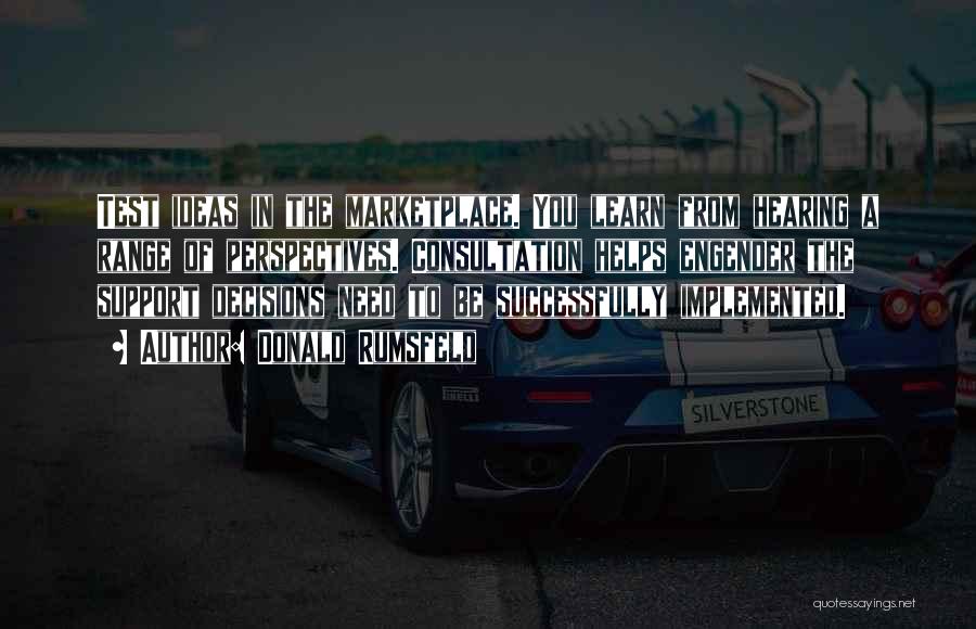 Donald Rumsfeld Quotes: Test Ideas In The Marketplace. You Learn From Hearing A Range Of Perspectives. Consultation Helps Engender The Support Decisions Need