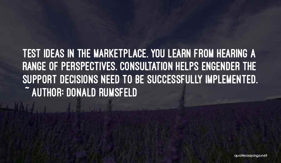 Donald Rumsfeld Quotes: Test Ideas In The Marketplace. You Learn From Hearing A Range Of Perspectives. Consultation Helps Engender The Support Decisions Need