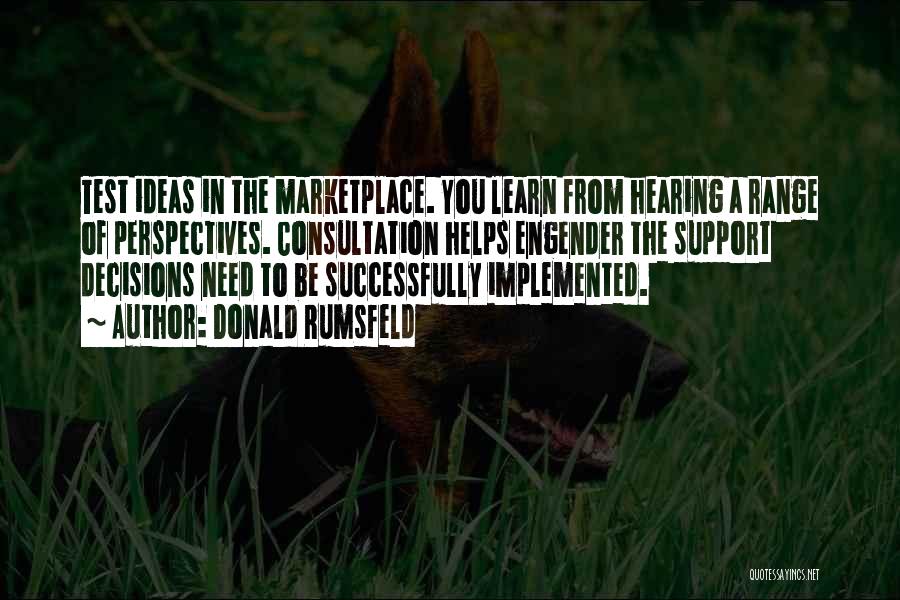 Donald Rumsfeld Quotes: Test Ideas In The Marketplace. You Learn From Hearing A Range Of Perspectives. Consultation Helps Engender The Support Decisions Need