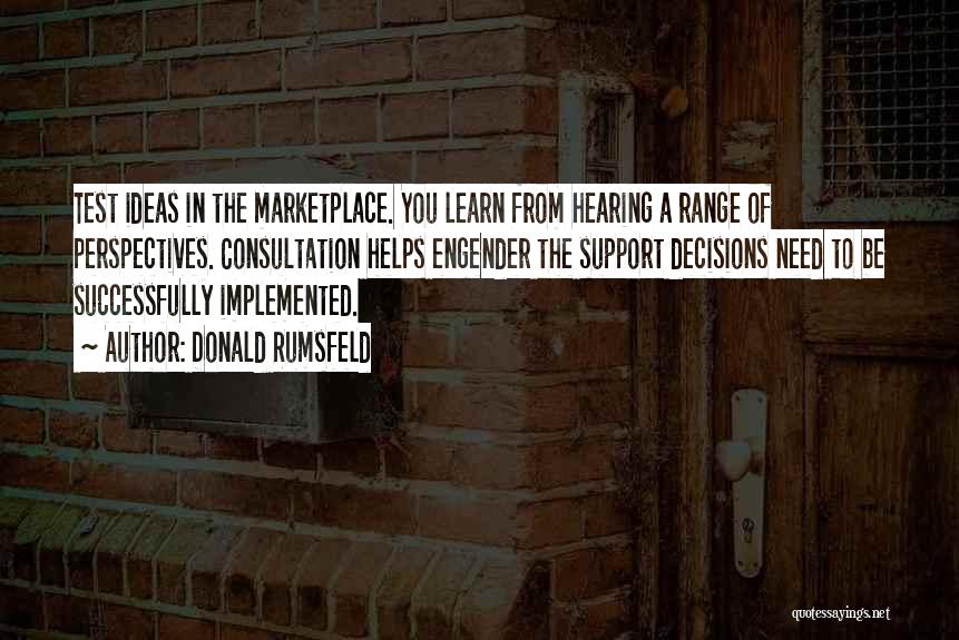 Donald Rumsfeld Quotes: Test Ideas In The Marketplace. You Learn From Hearing A Range Of Perspectives. Consultation Helps Engender The Support Decisions Need