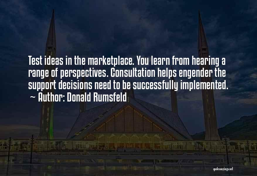 Donald Rumsfeld Quotes: Test Ideas In The Marketplace. You Learn From Hearing A Range Of Perspectives. Consultation Helps Engender The Support Decisions Need