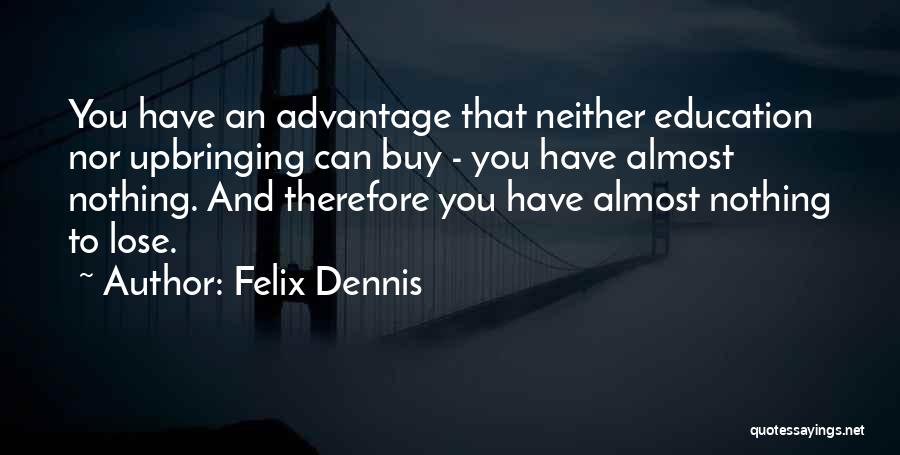 Felix Dennis Quotes: You Have An Advantage That Neither Education Nor Upbringing Can Buy - You Have Almost Nothing. And Therefore You Have