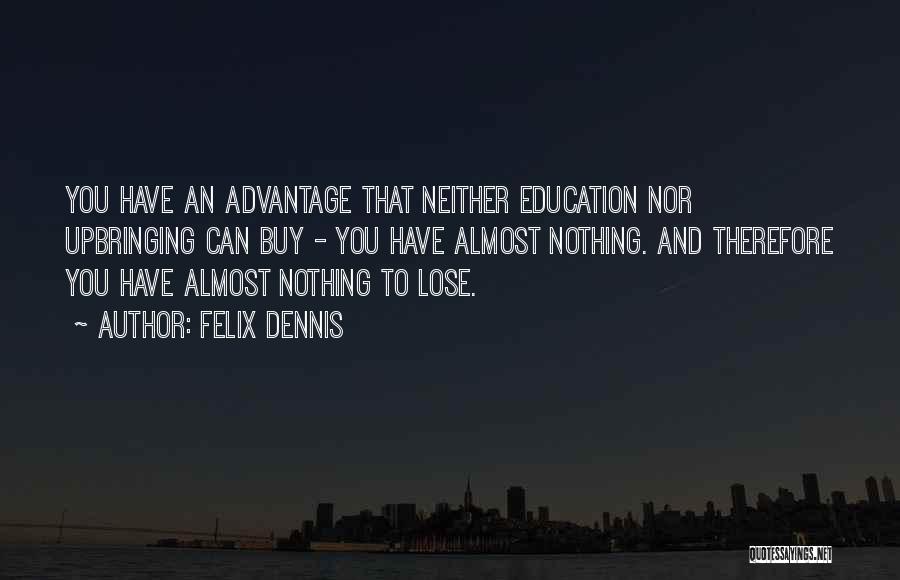 Felix Dennis Quotes: You Have An Advantage That Neither Education Nor Upbringing Can Buy - You Have Almost Nothing. And Therefore You Have