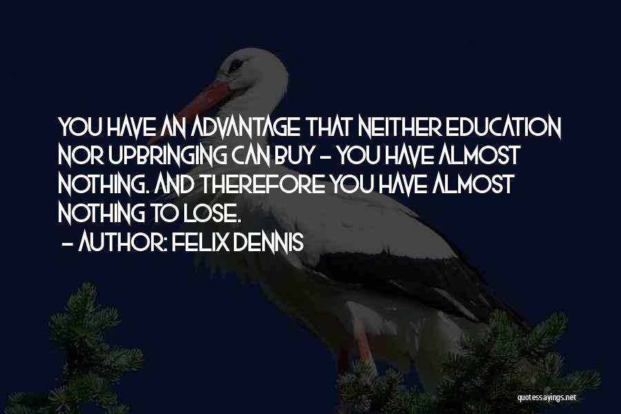 Felix Dennis Quotes: You Have An Advantage That Neither Education Nor Upbringing Can Buy - You Have Almost Nothing. And Therefore You Have