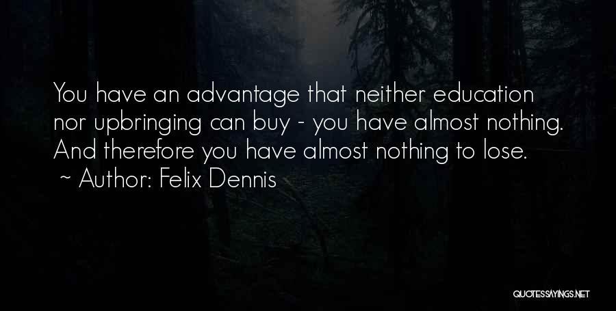 Felix Dennis Quotes: You Have An Advantage That Neither Education Nor Upbringing Can Buy - You Have Almost Nothing. And Therefore You Have