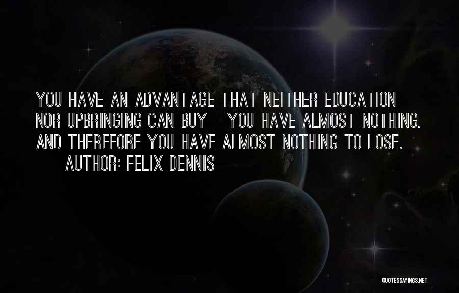 Felix Dennis Quotes: You Have An Advantage That Neither Education Nor Upbringing Can Buy - You Have Almost Nothing. And Therefore You Have