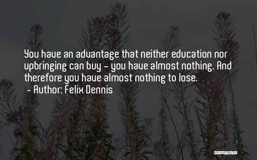 Felix Dennis Quotes: You Have An Advantage That Neither Education Nor Upbringing Can Buy - You Have Almost Nothing. And Therefore You Have