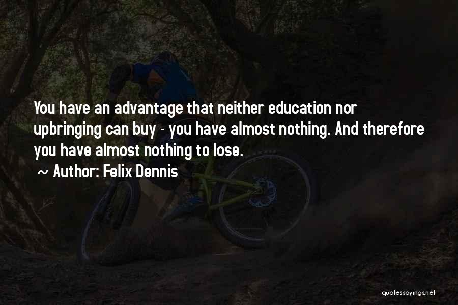 Felix Dennis Quotes: You Have An Advantage That Neither Education Nor Upbringing Can Buy - You Have Almost Nothing. And Therefore You Have