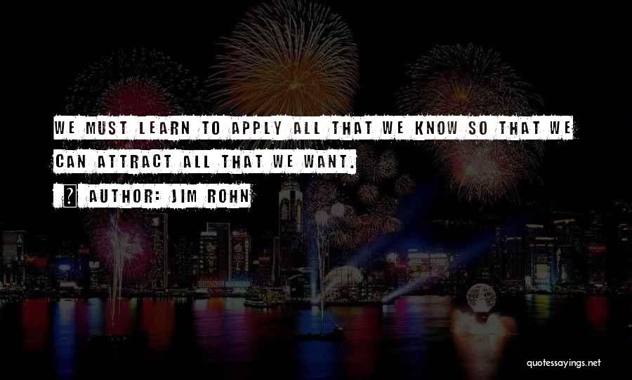 Jim Rohn Quotes: We Must Learn To Apply All That We Know So That We Can Attract All That We Want.