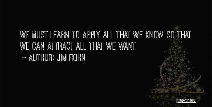 Jim Rohn Quotes: We Must Learn To Apply All That We Know So That We Can Attract All That We Want.