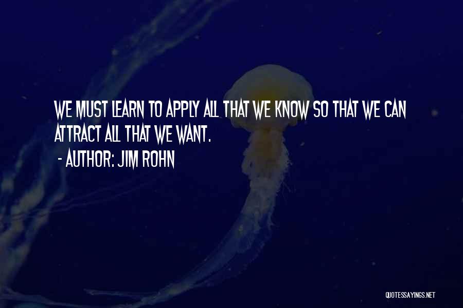 Jim Rohn Quotes: We Must Learn To Apply All That We Know So That We Can Attract All That We Want.