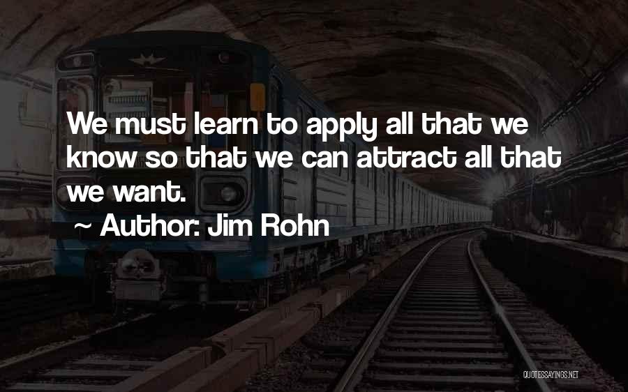 Jim Rohn Quotes: We Must Learn To Apply All That We Know So That We Can Attract All That We Want.